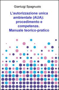 L' autorizzazione unica ambientale (AUA): procedimento e competenze. Manuale teorico-pratico - Gianluigi Spagnuolo - Libro ilmiolibro self publishing 2015, La community di ilmiolibro.it | Libraccio.it