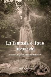 La fantasia e il suo inconscio. Racconti sul paradosso della fantasia