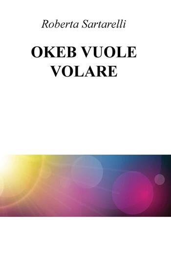 Okeb vuole volare - Roberta Sartarelli - Libro ilmiolibro self publishing 2015, La community di ilmiolibro.it | Libraccio.it