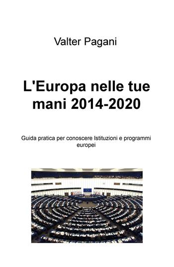 L' Europa nelle tue mani (2014-2020). Guida pratica per conoscere istituzioni e programmi europei - Valter Pagani - Libro ilmiolibro self publishing 2015, La community di ilmiolibro.it | Libraccio.it