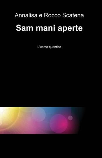 Sam mani aperte. L'uomo quantico - Annalisa Scatena, Rocco Scatena - Libro ilmiolibro self publishing 2015, La community di ilmiolibro.it | Libraccio.it