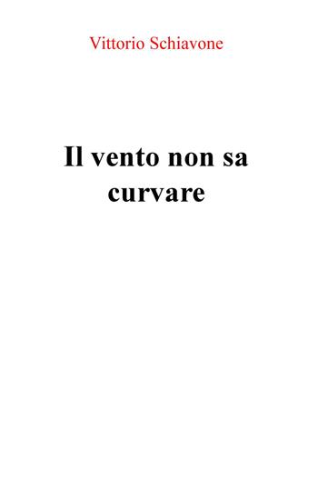 Il vento non sa curvare - Vittorio Schiavone - Libro ilmiolibro self publishing 2015, La community di ilmiolibro.it | Libraccio.it