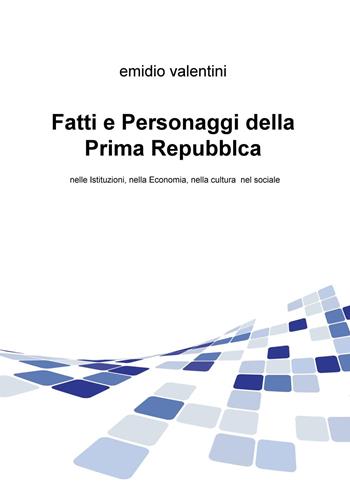 Fatti e personaggi della Prima Repubblca. Nelle istituzioni, nella economia, nella cultura nel sociale - Emidio Valentini - Libro ilmiolibro self publishing 2015, La community di ilmiolibro.it | Libraccio.it