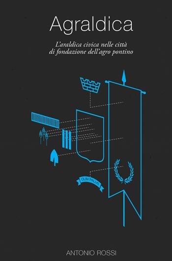 Agraldica. L'araldica civica nelle città di fondazione dell'agro pontino - Antonio Rossi - Libro ilmiolibro self publishing 2015, La community di ilmiolibro.it | Libraccio.it