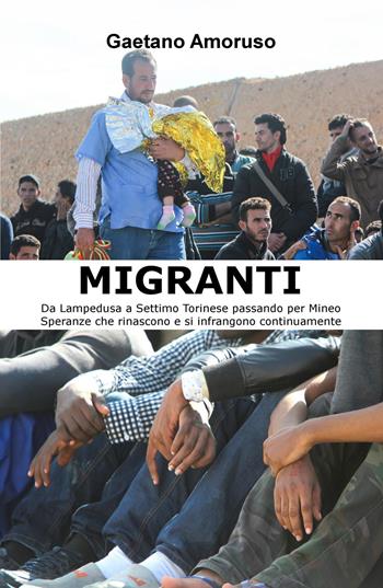 Migranti. Da Lampedusa a Settimo Torinese passando per Mineo. Speranze che rinascono e si infrangono continuamente - Gaetano Amoruso - Libro ilmiolibro self publishing 2015, La community di ilmiolibro.it | Libraccio.it