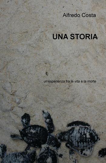 Una storia. Un'esperienza fra la vita e la morte - Alfredo Costa - Libro ilmiolibro self publishing 2015, La community di ilmiolibro.it | Libraccio.it