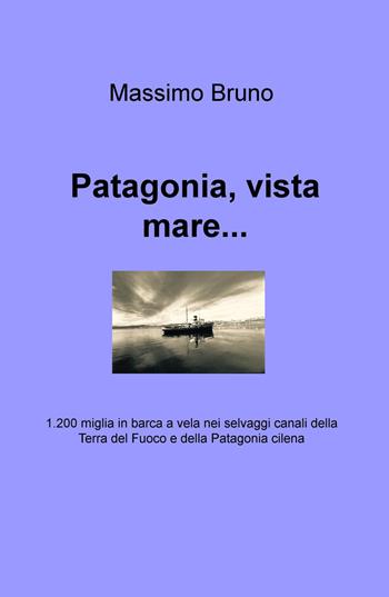 Patagonia, vista mare... 1.200 miglia in barca a vela nei selvaggi canali della Terra del Fuoco e della Patagonia cilena - Massimo Bruno - Libro ilmiolibro self publishing 2015, La community di ilmiolibro.it | Libraccio.it