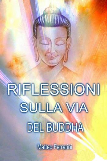 Riflessioni sulla via del Buddha - Matteo Ferrarini - Libro ilmiolibro self publishing 2015, La community di ilmiolibro.it | Libraccio.it