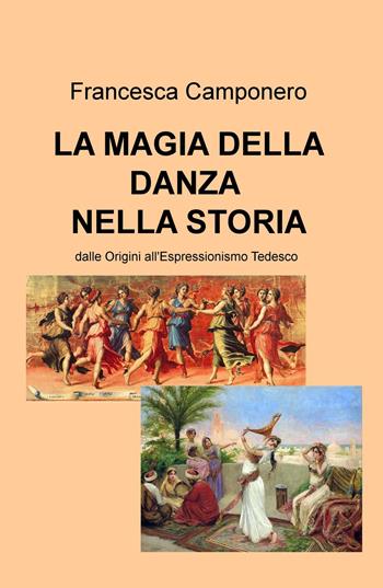 La magia della danza nella storia. Dalle Origini all'Espressionismo tedesco - Francesca Camponero - Libro ilmiolibro self publishing 2023, La community di ilmiolibro.it | Libraccio.it