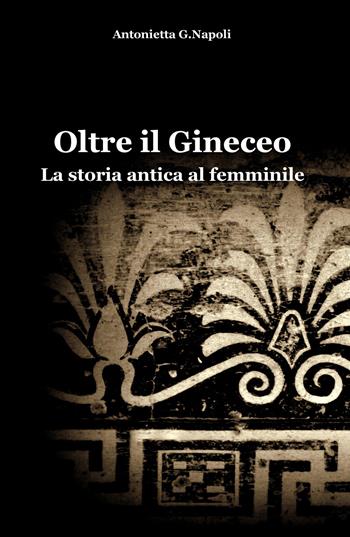 Oltre il gineceo. La storia antica al femminile - Antonietta G. Napoli - Libro ilmiolibro self publishing 2015, La community di ilmiolibro.it | Libraccio.it