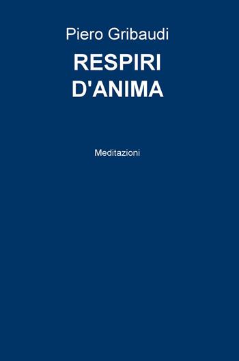Respiri d'anima. Meditazioni - Piero Gribaudi - Libro ilmiolibro self publishing 2015, La community di ilmiolibro.it | Libraccio.it
