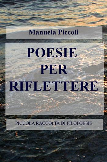 Poesie per riflettere. Piccola raccolta di filopoesie - Manuela Piccoli - Libro ilmiolibro self publishing 2015, La community di ilmiolibro.it | Libraccio.it
