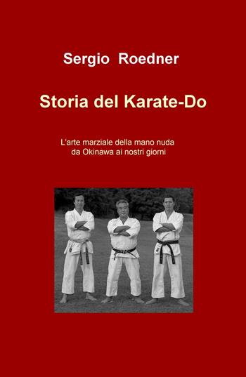 Storia del Karate-Do. L'arte marziale della mano nuda da Okinawa ai nostri giorni - Sergio Roedner - Libro ilmiolibro self publishing 2015, La community di ilmiolibro.it | Libraccio.it