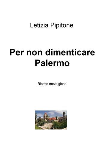 Per non dimenticare Palermo. Ricette nostalgiche - Letizia Pipitone - Libro ilmiolibro self publishing 2015, La community di ilmiolibro.it | Libraccio.it