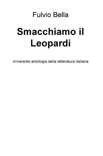 Smacchiamo il Leopardi. Irriverente antologia della letteratura - Fulvio Bella - Libro ilmiolibro self publishing 2015, La community di ilmiolibro.it | Libraccio.it