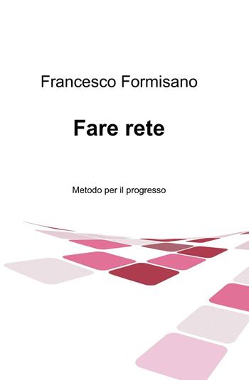 Fare rete. Metodo per il progresso - Francesco Formisano - Libro ilmiolibro self publishing 2015, La community di ilmiolibro.it | Libraccio.it
