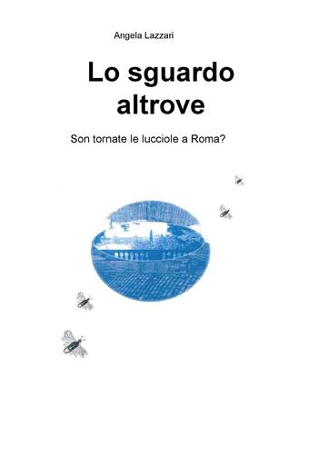 Lo sguardo altrove. Son tornate le lucciole a Roma? - Angela Lazzari - Libro ilmiolibro self publishing 2015, La community di ilmiolibro.it | Libraccio.it