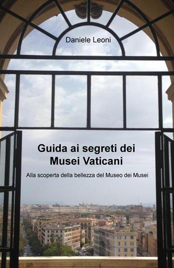 Guida ai segreti dei Musei Vaticani. Alla scoperta della bellezza del museo dei musei - Daniele Leoni - Libro ilmiolibro self publishing 2015, La community di ilmiolibro.it | Libraccio.it