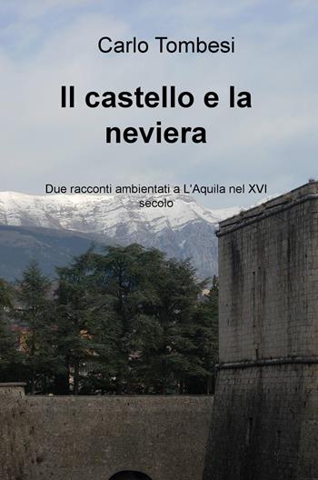 Il castello e la neviera. Due racconti ambientati a L'Aquila nel XVI secolo - Carlo Tombesi - Libro ilmiolibro self publishing 2015, La community di ilmiolibro.it | Libraccio.it