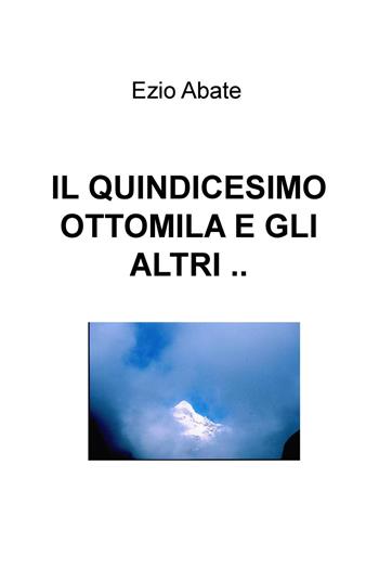 Il quindicesimo ottomila e gli altri... - Ezio Abate - Libro ilmiolibro self publishing 2015, La community di ilmiolibro.it | Libraccio.it