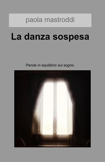 La danza sospesa. Parole in equilibrio sul sogno - Paola Mastroddi - Libro ilmiolibro self publishing 2016, La community di ilmiolibro.it | Libraccio.it