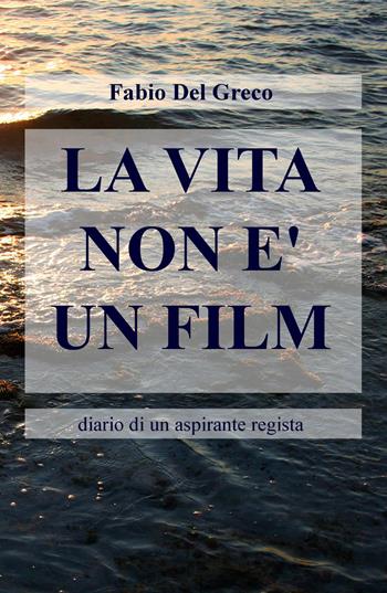 La vita non è un film. Diario di un aspirante regista - Fabio Del Greco - Libro ilmiolibro self publishing 2016, La community di ilmiolibro.it | Libraccio.it
