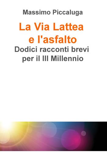 La Via Lattea e l'asfalto. Dodici racconti brevi per il III millennio - Massimo Piccaluga - Libro ilmiolibro self publishing 2016, La community di ilmiolibro.it | Libraccio.it
