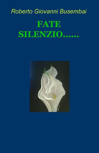 Fate silenzio... - Roberto Giovanni Busembai - Libro ilmiolibro self publishing 2016, La community di ilmiolibro.it | Libraccio.it