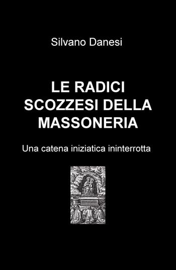 Le radici scozzesi della massoneria. Una catena iniziatica ininterrotta - Silvano Danesi - Libro ilmiolibro self publishing 2016, La community di ilmiolibro.it | Libraccio.it