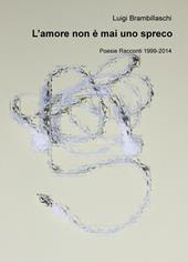 L' amore non è mai uno spreco. Poesie e racconti (1999-2014)