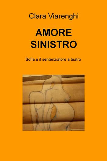 Amore sinistro. Sofia e il sentenziatore a teatro - Clara Viarenghi - Libro ilmiolibro self publishing 2016, La community di ilmiolibro.it | Libraccio.it
