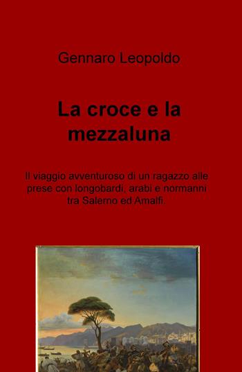 La croce e la mezzaluna. Il viaggio avventuroso di un ragazzo alle prese con longobardi, arabi e normanni tra Salerno ed Amalfi - Gennaro Leopoldo - Libro ilmiolibro self publishing 2016, La community di ilmiolibro.it | Libraccio.it