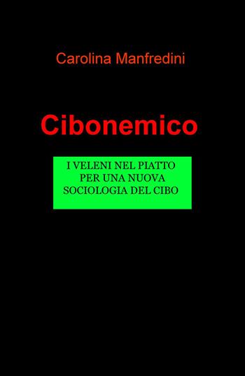 Cibonemico. I veleni legalizzati nei nostri piatti, per una nuova sociologia del cibo - Carolina Manfredini - Libro ilmiolibro self publishing 2016, La community di ilmiolibro.it | Libraccio.it