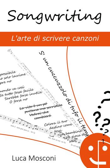 Songwriting. L'arte di scrivere canzoni - Luca Mosconi - Libro ilmiolibro self publishing 2016, La community di ilmiolibro.it | Libraccio.it