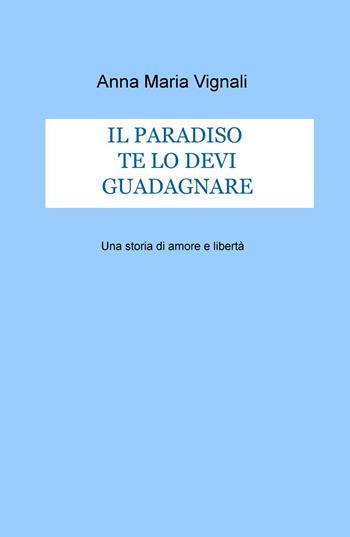 Il paradiso te lo devi guadagnare. Una storia di amore e libertà - Anna Maria Vignali - Libro ilmiolibro self publishing 2016, La community di ilmiolibro.it | Libraccio.it