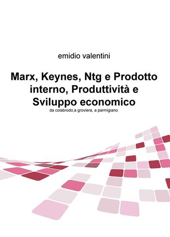 Marx, Keynes, Ntg e prodotto interno, produttività e sviluppo economico. Da colabrodo a groviera, a parmigiano - Emidio Valentini - Libro ilmiolibro self publishing 2016, La community di ilmiolibro.it | Libraccio.it