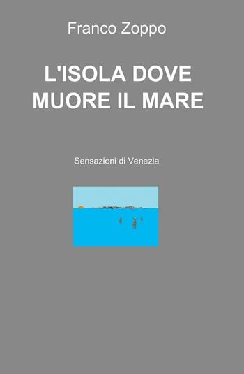 L' isola dove muore il mare. Sensazioni di Venezia - Franco Zoppo - Libro ilmiolibro self publishing 2016, La community di ilmiolibro.it | Libraccio.it