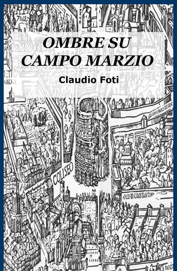 Ombre su Campo Marzio. Roma 999 - Claudio Foti - Libro ilmiolibro self publishing 2016, La community di ilmiolibro.it | Libraccio.it