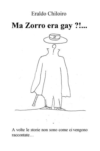 Ma Zorro era gay ?!... A volte le storie non sono come ci vengono raccontate... - Eraldo Chiloiro - Libro ilmiolibro self publishing 2016, La community di ilmiolibro.it | Libraccio.it