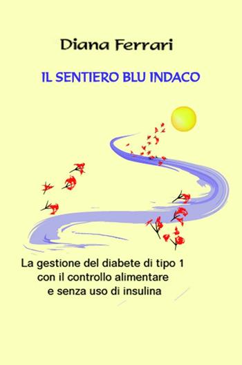Il sentiero blu indaco. La gestione del diabete di tipo 1 con il controllo alimentare e senza uso di insulina - Diana Ferrari - Libro ilmiolibro self publishing 2016, La community di ilmiolibro.it | Libraccio.it