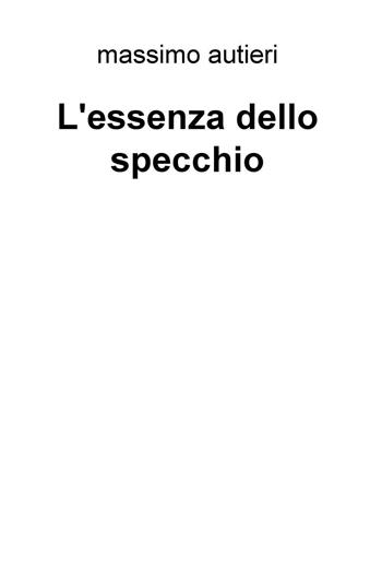 L' essenza dello specchio - Massimo Autieri - Libro ilmiolibro self publishing 2016, La community di ilmiolibro.it | Libraccio.it