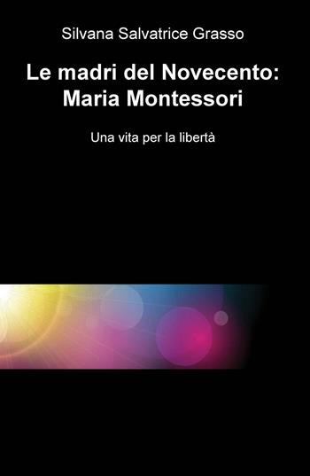 Le madri del Novecento: Maria Montessori. Una vità per la libertà - Silvana S. Grasso - Libro ilmiolibro self publishing 2016, La community di ilmiolibro.it | Libraccio.it