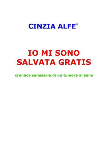 Io mi sono salvata gratis. Cronaca semiseria di un tumore al seno - Cinzia Alfe - Libro ilmiolibro self publishing 2016, La community di ilmiolibro.it | Libraccio.it