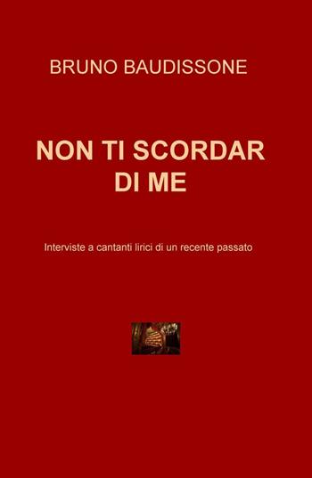 Non ti scordar di me. Intervista a cantanti lirici di un recente passato - Bruno Baudissone - Libro ilmiolibro self publishing 2016, La community di ilmiolibro.it | Libraccio.it