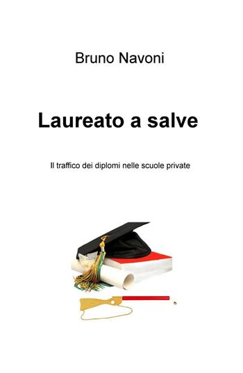 Laureato a salve. Il traffico dei diplomi nelle scuole private - Bruno Navoni - Libro ilmiolibro self publishing 2016, La community di ilmiolibro.it | Libraccio.it