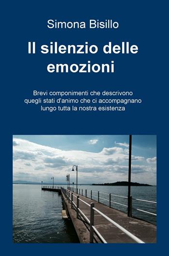 Il silenzio delle emozioni. Brevi componimenti che descrivono quegli stati d'animo che ci accompagnano lungo tutta la nostra vita - Simona Bisillo - Libro ilmiolibro self publishing 2016, La community di ilmiolibro.it | Libraccio.it