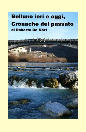 Belluno ieri e oggi. Cronache del passato - Roberto De Nart - Libro ilmiolibro self publishing 2016, La community di ilmiolibro.it | Libraccio.it