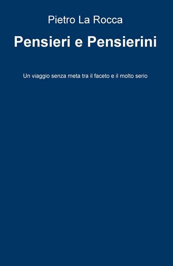 Pensieri e pensierini. Un viaggio senza meta tra il faceto e il molto serio - Pietro La Rocca - Libro ilmiolibro self publishing 2016, La community di ilmiolibro.it | Libraccio.it
