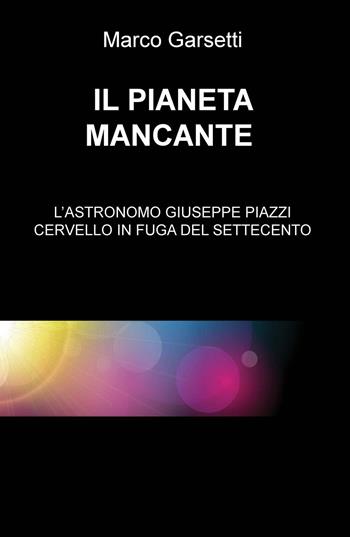 Il pianeta mancante. L'astronomo Giuseppe Piazzi cervello in fuga del Settecento - Marco Garsetti - Libro ilmiolibro self publishing 2016, La community di ilmiolibro.it | Libraccio.it