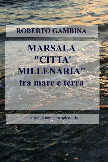 Marsala «città millenaria» tra mare e terra. La storia di una città splendida - Roberta Gambina - Libro ilmiolibro self publishing 2016, La community di ilmiolibro.it | Libraccio.it